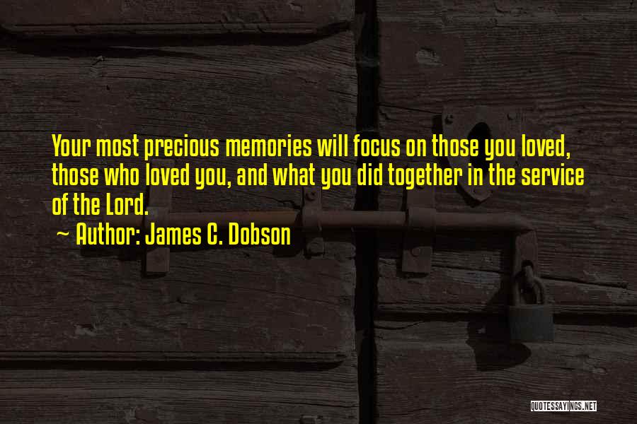 James C. Dobson Quotes: Your Most Precious Memories Will Focus On Those You Loved, Those Who Loved You, And What You Did Together In