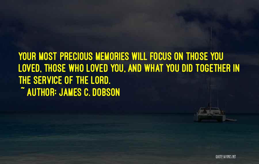 James C. Dobson Quotes: Your Most Precious Memories Will Focus On Those You Loved, Those Who Loved You, And What You Did Together In