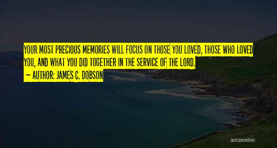 James C. Dobson Quotes: Your Most Precious Memories Will Focus On Those You Loved, Those Who Loved You, And What You Did Together In