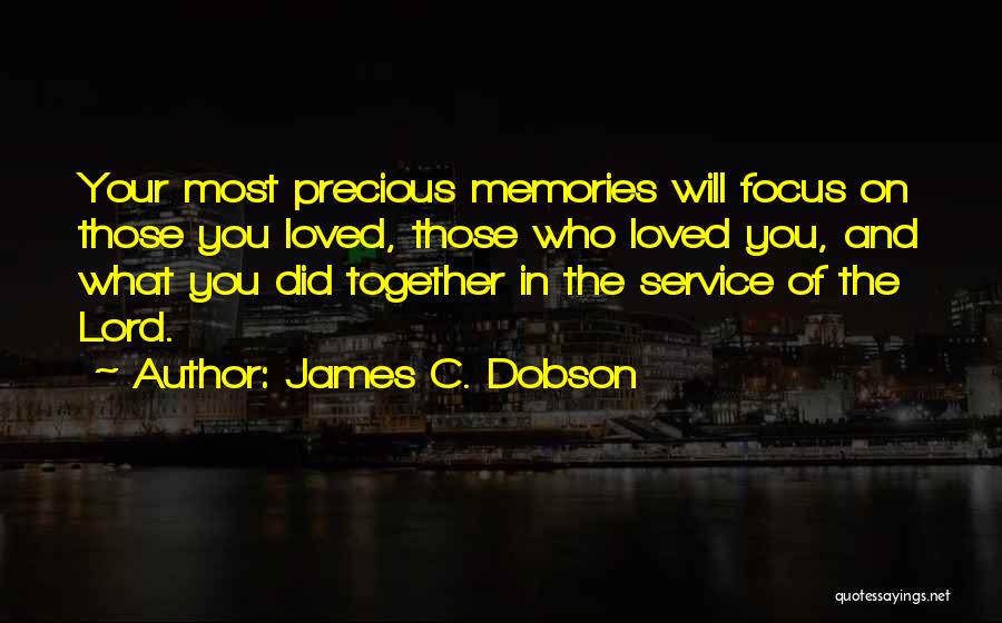 James C. Dobson Quotes: Your Most Precious Memories Will Focus On Those You Loved, Those Who Loved You, And What You Did Together In