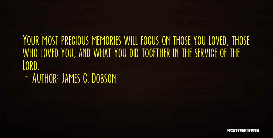 James C. Dobson Quotes: Your Most Precious Memories Will Focus On Those You Loved, Those Who Loved You, And What You Did Together In