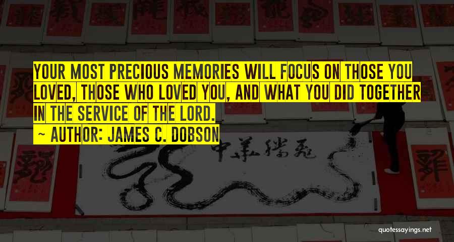 James C. Dobson Quotes: Your Most Precious Memories Will Focus On Those You Loved, Those Who Loved You, And What You Did Together In