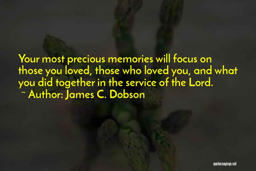 James C. Dobson Quotes: Your Most Precious Memories Will Focus On Those You Loved, Those Who Loved You, And What You Did Together In