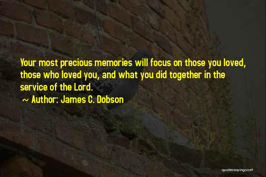 James C. Dobson Quotes: Your Most Precious Memories Will Focus On Those You Loved, Those Who Loved You, And What You Did Together In