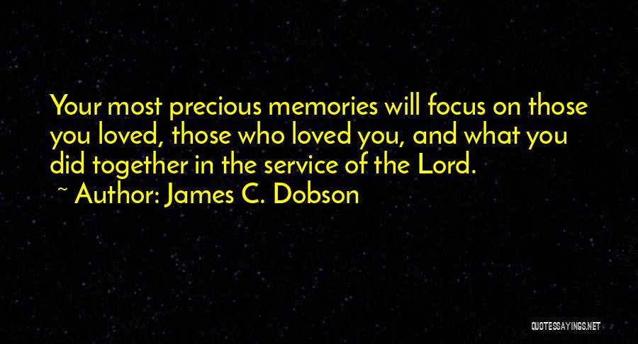 James C. Dobson Quotes: Your Most Precious Memories Will Focus On Those You Loved, Those Who Loved You, And What You Did Together In
