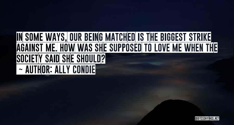 Ally Condie Quotes: In Some Ways, Our Being Matched Is The Biggest Strike Against Me. How Was She Supposed To Love Me When