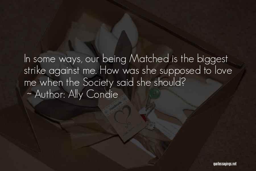 Ally Condie Quotes: In Some Ways, Our Being Matched Is The Biggest Strike Against Me. How Was She Supposed To Love Me When