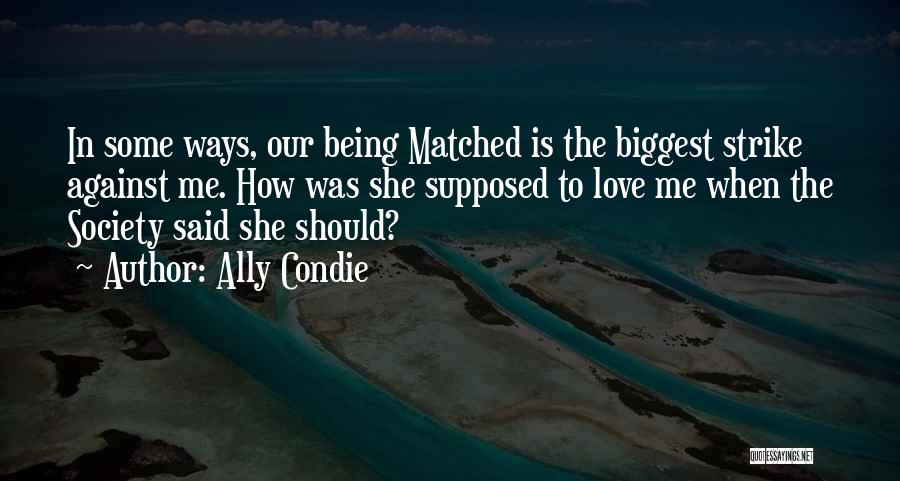 Ally Condie Quotes: In Some Ways, Our Being Matched Is The Biggest Strike Against Me. How Was She Supposed To Love Me When