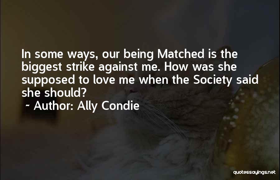 Ally Condie Quotes: In Some Ways, Our Being Matched Is The Biggest Strike Against Me. How Was She Supposed To Love Me When