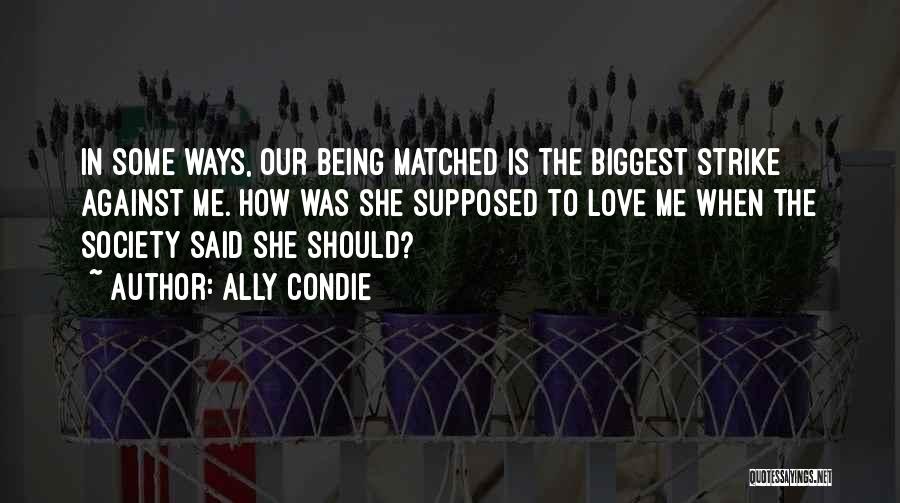 Ally Condie Quotes: In Some Ways, Our Being Matched Is The Biggest Strike Against Me. How Was She Supposed To Love Me When
