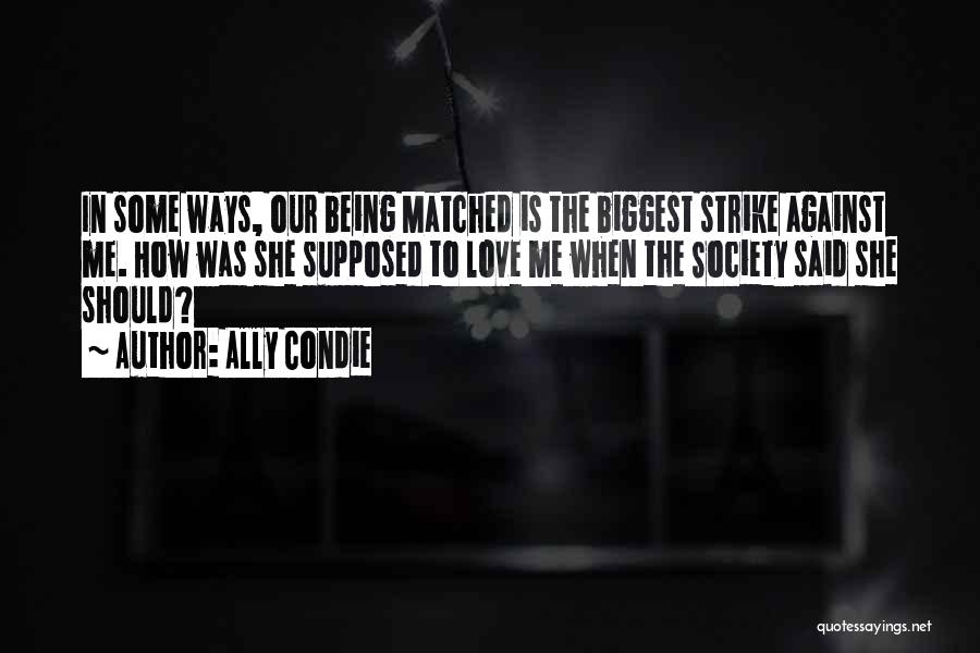 Ally Condie Quotes: In Some Ways, Our Being Matched Is The Biggest Strike Against Me. How Was She Supposed To Love Me When