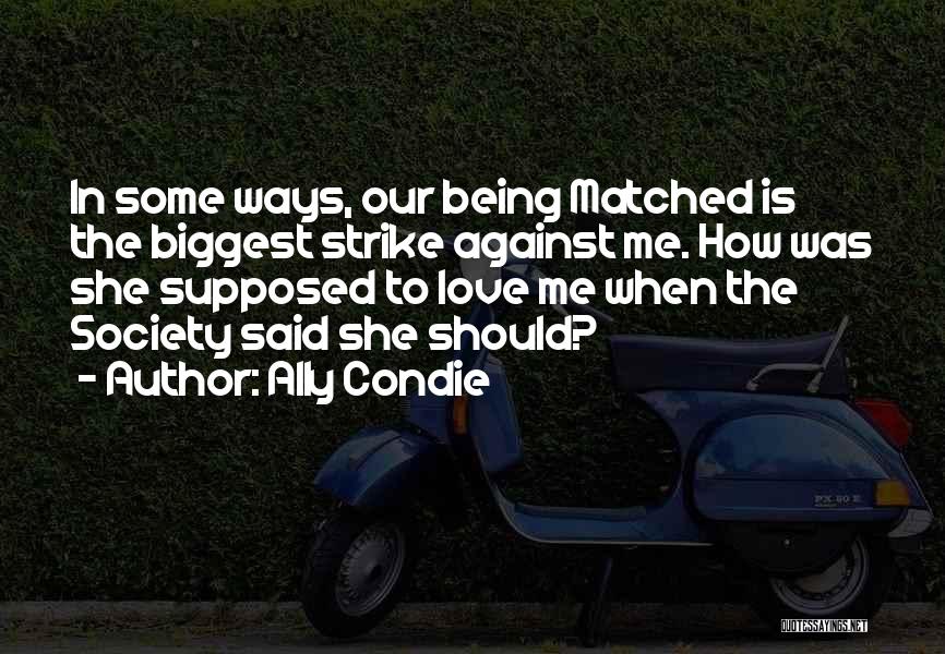Ally Condie Quotes: In Some Ways, Our Being Matched Is The Biggest Strike Against Me. How Was She Supposed To Love Me When