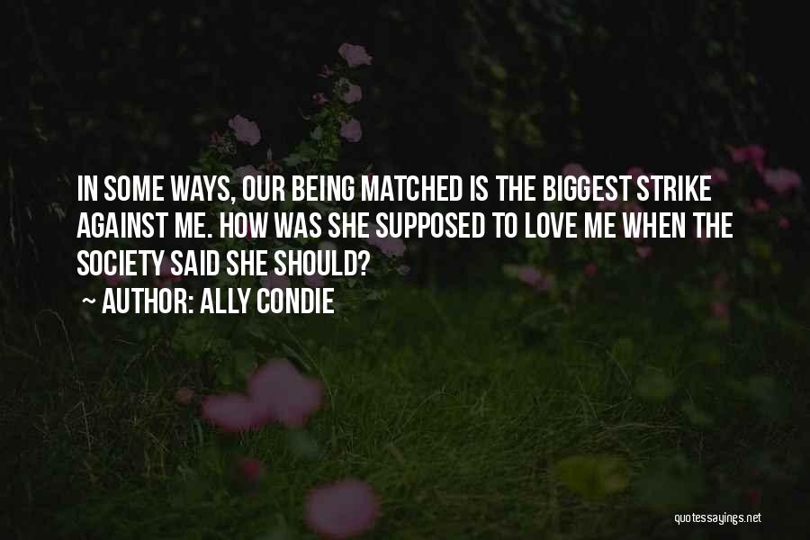 Ally Condie Quotes: In Some Ways, Our Being Matched Is The Biggest Strike Against Me. How Was She Supposed To Love Me When