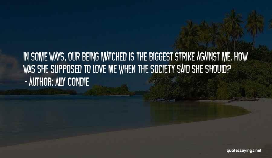 Ally Condie Quotes: In Some Ways, Our Being Matched Is The Biggest Strike Against Me. How Was She Supposed To Love Me When