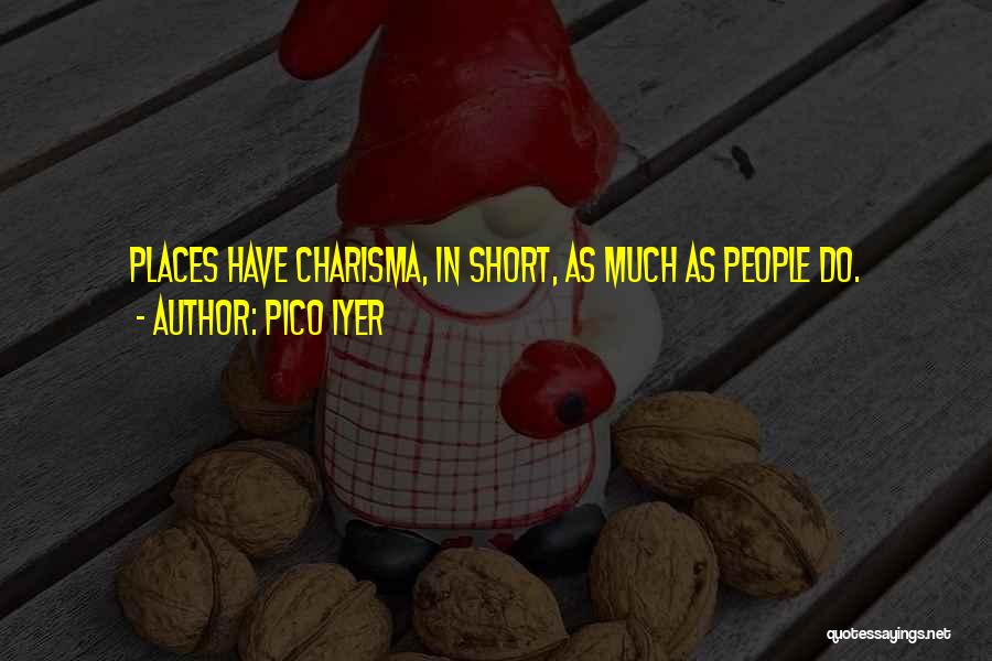 Pico Iyer Quotes: Places Have Charisma, In Short, As Much As People Do.