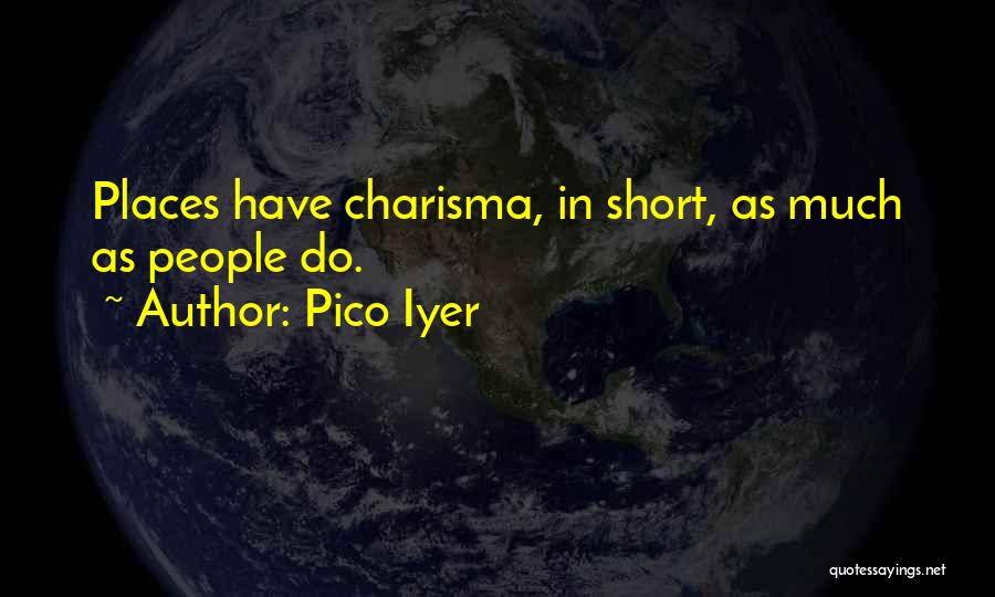 Pico Iyer Quotes: Places Have Charisma, In Short, As Much As People Do.