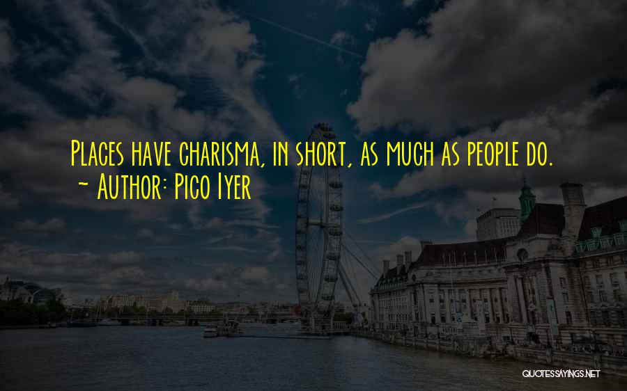 Pico Iyer Quotes: Places Have Charisma, In Short, As Much As People Do.