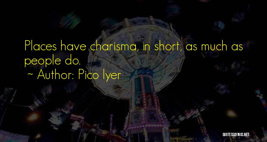 Pico Iyer Quotes: Places Have Charisma, In Short, As Much As People Do.