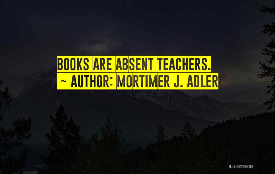Mortimer J. Adler Quotes: Books Are Absent Teachers.
