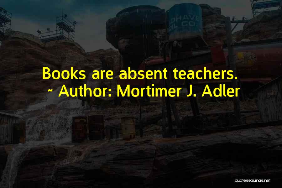 Mortimer J. Adler Quotes: Books Are Absent Teachers.