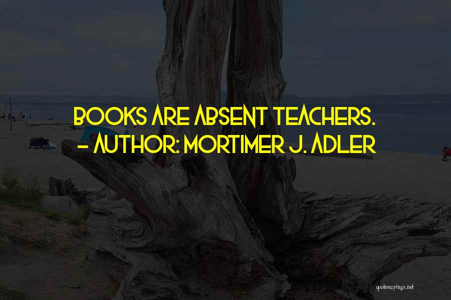 Mortimer J. Adler Quotes: Books Are Absent Teachers.