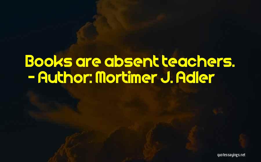 Mortimer J. Adler Quotes: Books Are Absent Teachers.