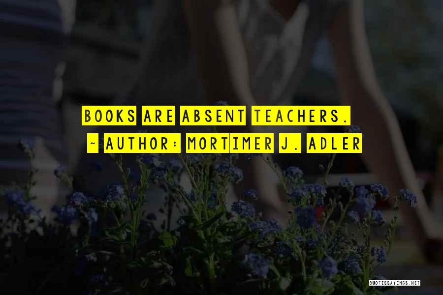 Mortimer J. Adler Quotes: Books Are Absent Teachers.