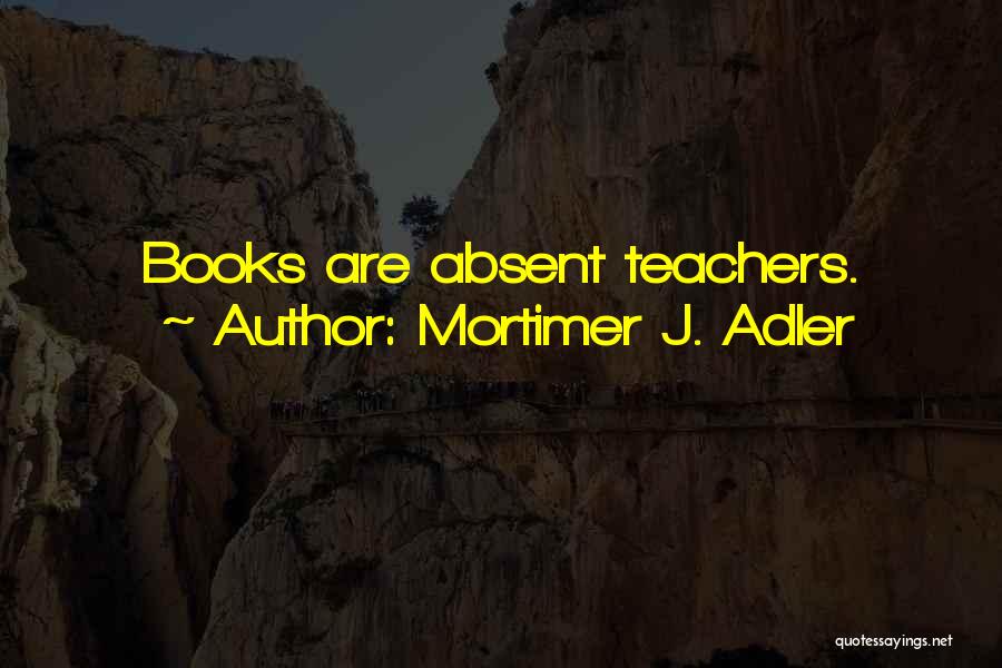 Mortimer J. Adler Quotes: Books Are Absent Teachers.