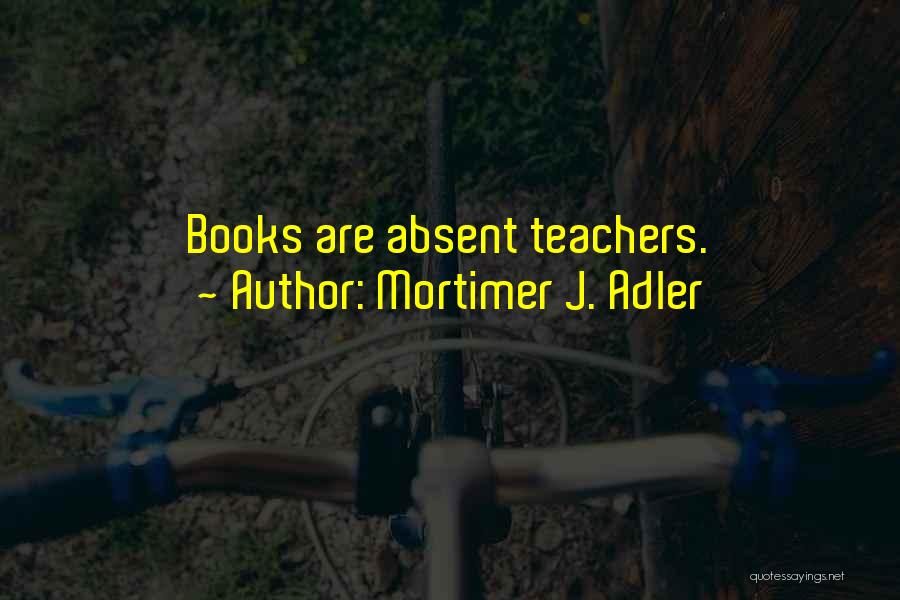 Mortimer J. Adler Quotes: Books Are Absent Teachers.