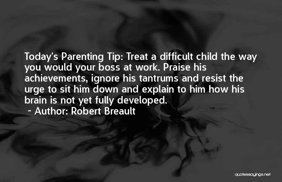 Robert Breault Quotes: Today's Parenting Tip: Treat A Difficult Child The Way You Would Your Boss At Work. Praise His Achievements, Ignore His