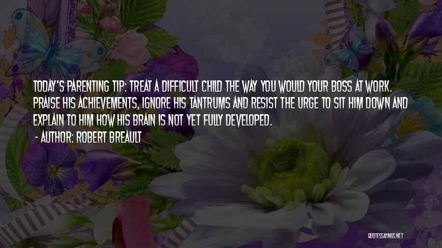 Robert Breault Quotes: Today's Parenting Tip: Treat A Difficult Child The Way You Would Your Boss At Work. Praise His Achievements, Ignore His