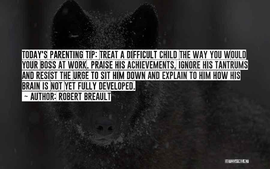 Robert Breault Quotes: Today's Parenting Tip: Treat A Difficult Child The Way You Would Your Boss At Work. Praise His Achievements, Ignore His