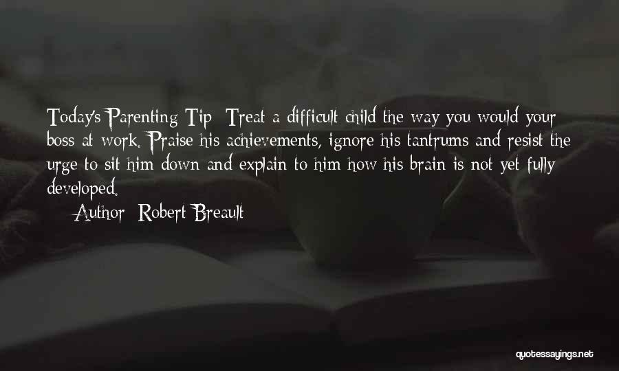 Robert Breault Quotes: Today's Parenting Tip: Treat A Difficult Child The Way You Would Your Boss At Work. Praise His Achievements, Ignore His