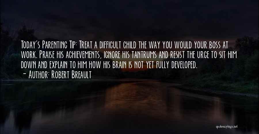 Robert Breault Quotes: Today's Parenting Tip: Treat A Difficult Child The Way You Would Your Boss At Work. Praise His Achievements, Ignore His