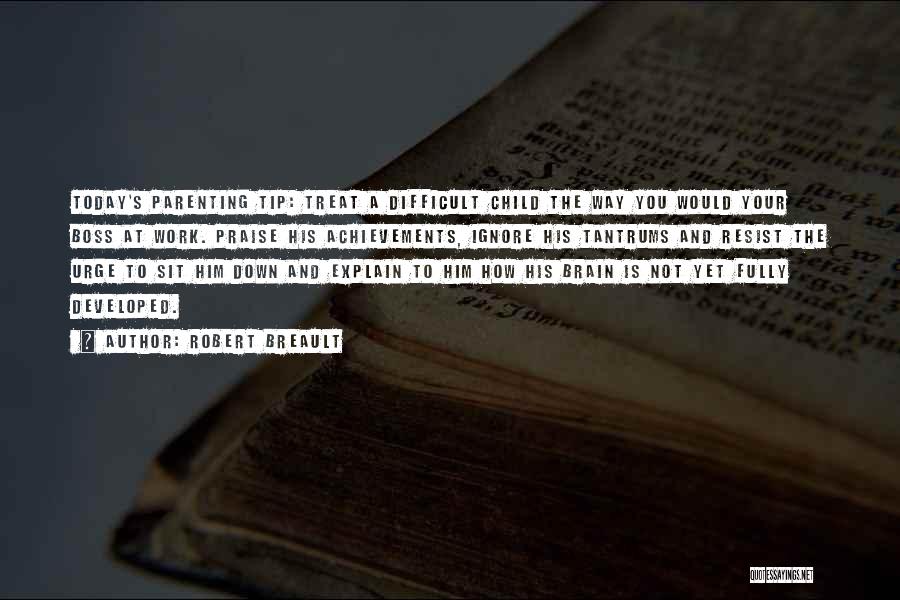 Robert Breault Quotes: Today's Parenting Tip: Treat A Difficult Child The Way You Would Your Boss At Work. Praise His Achievements, Ignore His