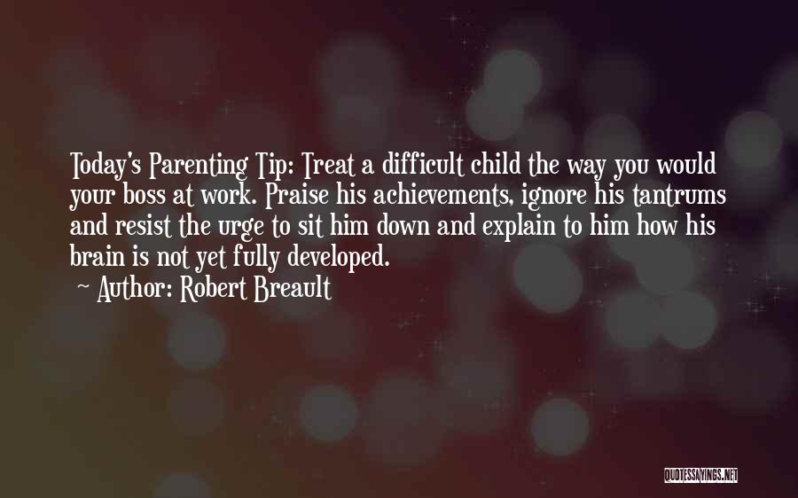 Robert Breault Quotes: Today's Parenting Tip: Treat A Difficult Child The Way You Would Your Boss At Work. Praise His Achievements, Ignore His