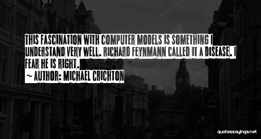 Michael Crichton Quotes: This Fascination With Computer Models Is Something I Understand Very Well. Richard Feynmann Called It A Disease. I Fear He