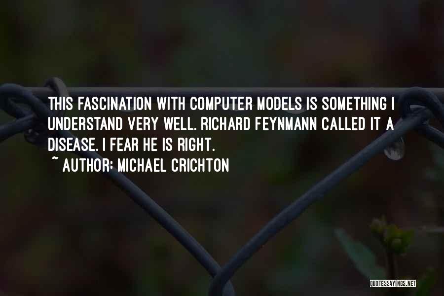 Michael Crichton Quotes: This Fascination With Computer Models Is Something I Understand Very Well. Richard Feynmann Called It A Disease. I Fear He