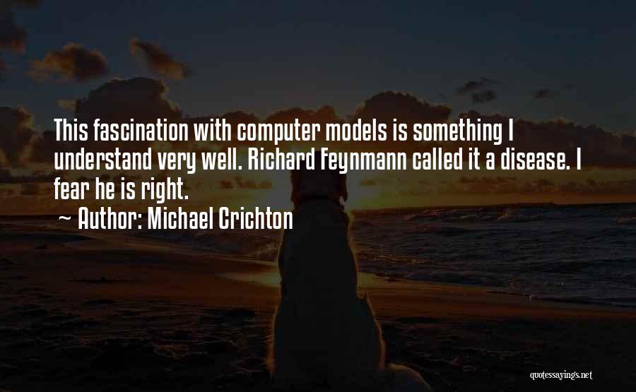 Michael Crichton Quotes: This Fascination With Computer Models Is Something I Understand Very Well. Richard Feynmann Called It A Disease. I Fear He