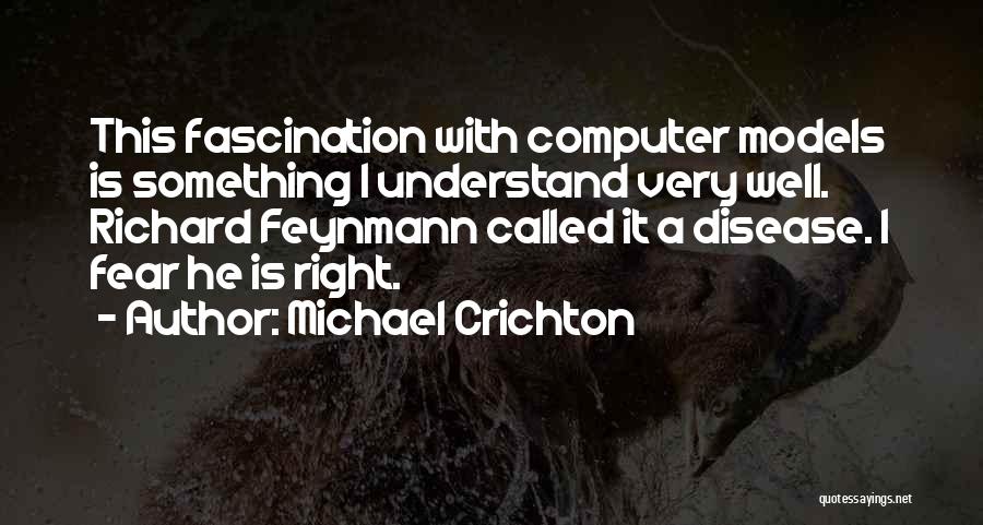 Michael Crichton Quotes: This Fascination With Computer Models Is Something I Understand Very Well. Richard Feynmann Called It A Disease. I Fear He