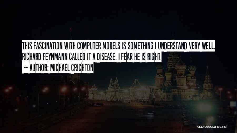 Michael Crichton Quotes: This Fascination With Computer Models Is Something I Understand Very Well. Richard Feynmann Called It A Disease. I Fear He