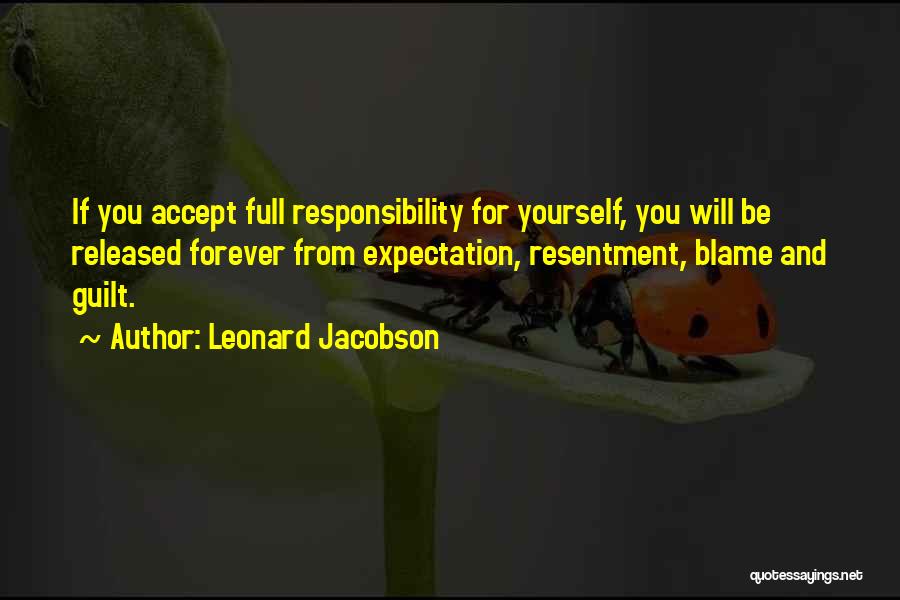 Leonard Jacobson Quotes: If You Accept Full Responsibility For Yourself, You Will Be Released Forever From Expectation, Resentment, Blame And Guilt.