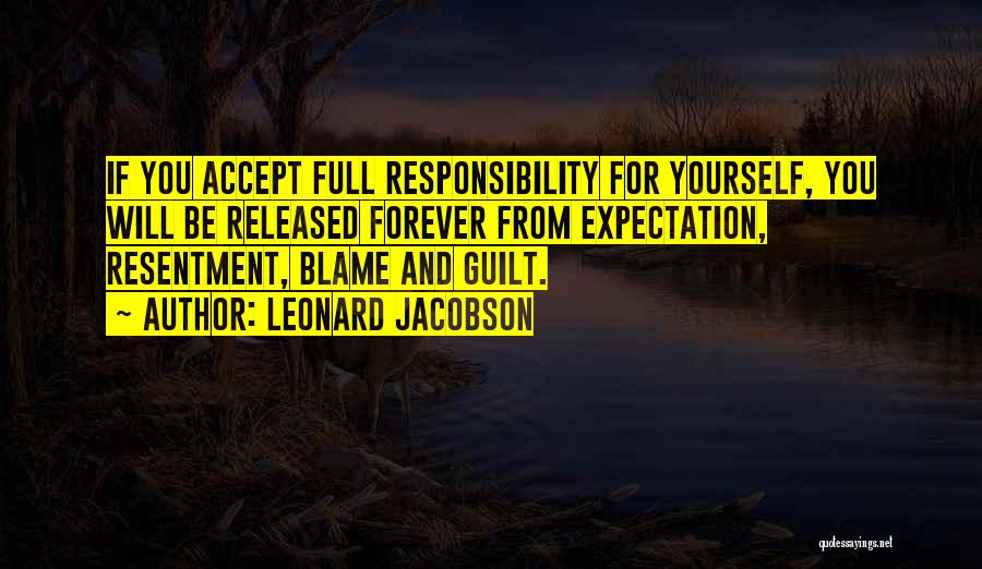 Leonard Jacobson Quotes: If You Accept Full Responsibility For Yourself, You Will Be Released Forever From Expectation, Resentment, Blame And Guilt.