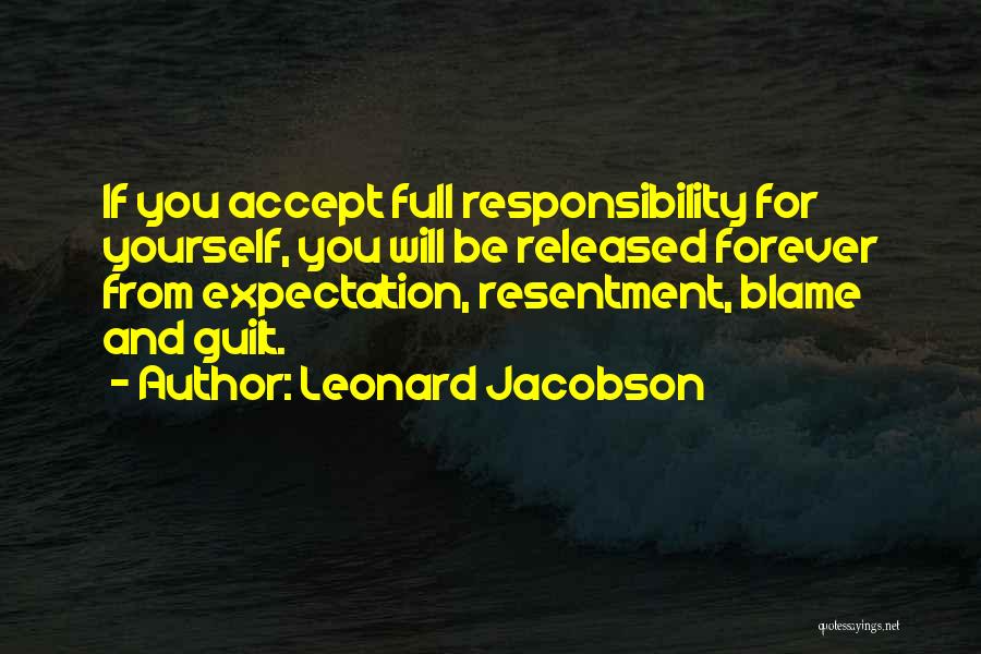 Leonard Jacobson Quotes: If You Accept Full Responsibility For Yourself, You Will Be Released Forever From Expectation, Resentment, Blame And Guilt.