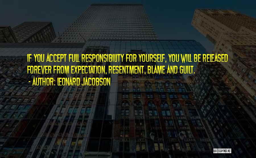 Leonard Jacobson Quotes: If You Accept Full Responsibility For Yourself, You Will Be Released Forever From Expectation, Resentment, Blame And Guilt.