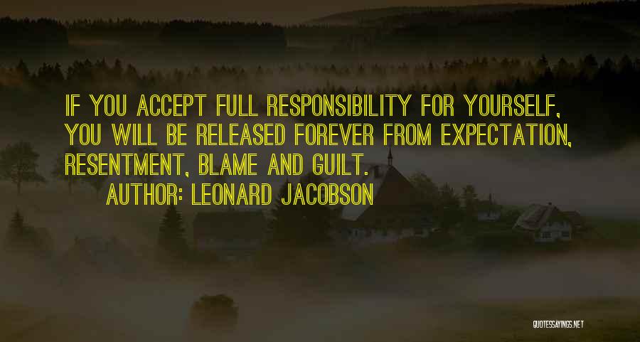 Leonard Jacobson Quotes: If You Accept Full Responsibility For Yourself, You Will Be Released Forever From Expectation, Resentment, Blame And Guilt.