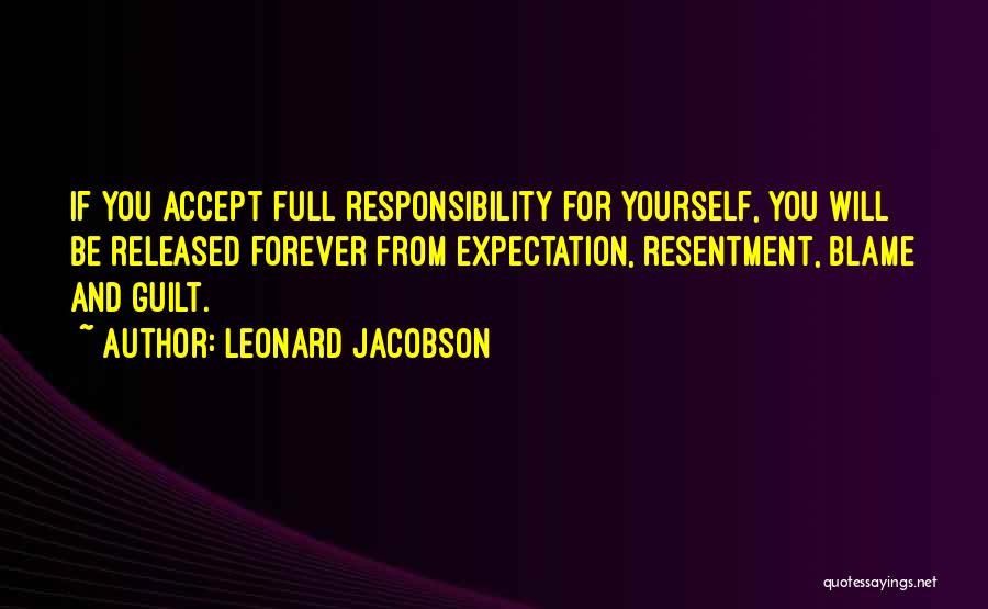 Leonard Jacobson Quotes: If You Accept Full Responsibility For Yourself, You Will Be Released Forever From Expectation, Resentment, Blame And Guilt.