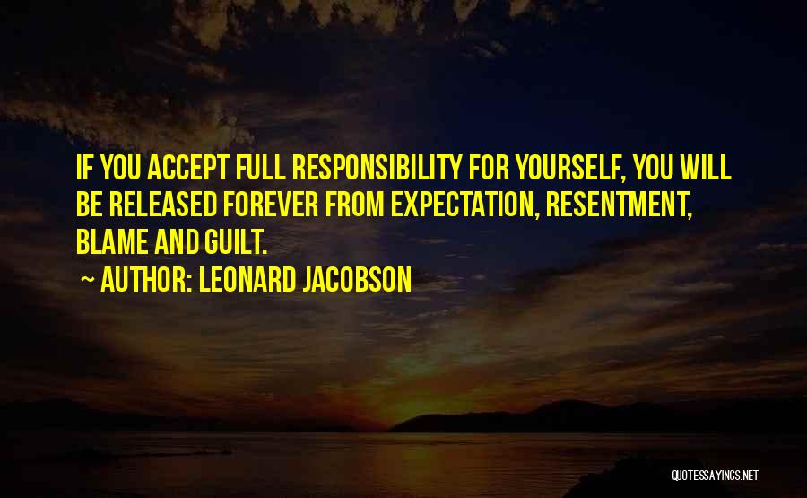 Leonard Jacobson Quotes: If You Accept Full Responsibility For Yourself, You Will Be Released Forever From Expectation, Resentment, Blame And Guilt.