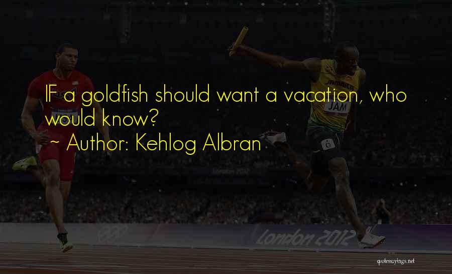 Kehlog Albran Quotes: If A Goldfish Should Want A Vacation, Who Would Know?