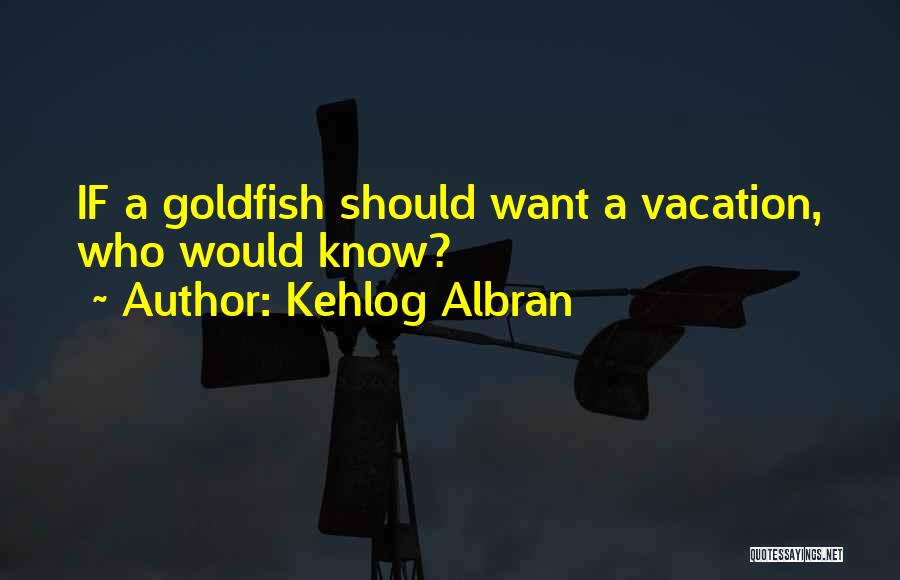 Kehlog Albran Quotes: If A Goldfish Should Want A Vacation, Who Would Know?